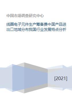 线圈电子元件生产筹备费中国产品进出口地域分布我国行业发展特点分析